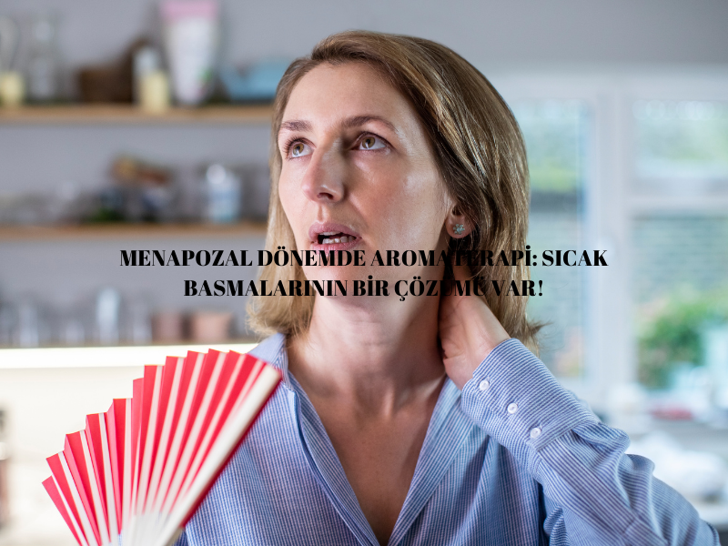 Menapozal Dönemde Aromaterapi: Sıcak Basmalarının Bir Çözümü Var!
